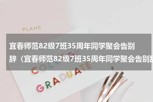 宜春师范82级7班35周年同学聚会告别辞（宜春师范82级7班35周年同学聚会告别辞）