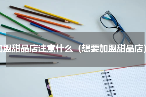加盟甜品店注意什么（想要加盟甜品店）