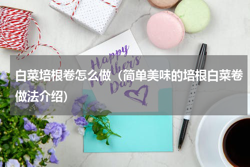 白菜培根卷怎么做（简单美味的培根白菜卷做法介绍）
