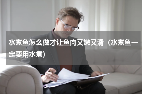 水煮鱼怎么做才让鱼肉又嫩又滑（水煮鱼一定要用水煮）