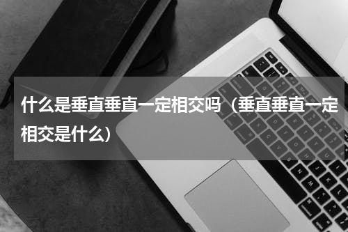 什么是垂直垂直一定相交吗（垂直垂直一定相交是什么）