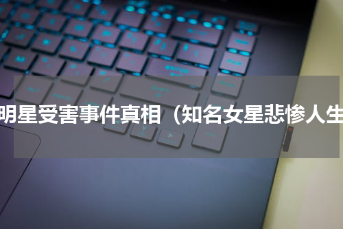 女明星受害事件真相（知名女星悲惨人生）