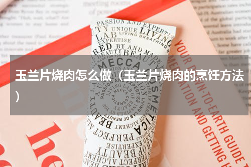 玉兰片烧肉怎么做（玉兰片烧肉的烹饪方法）