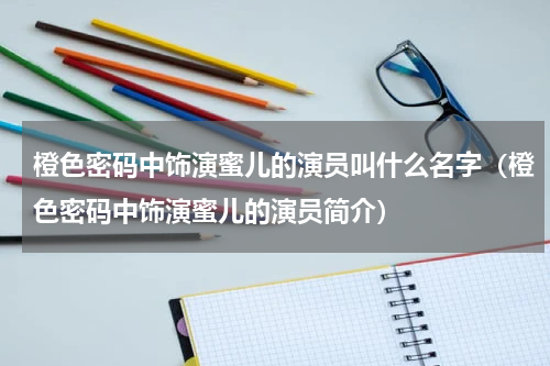 橙色密码中饰演蜜儿的演员叫什么名字（橙色密码中饰演蜜儿的演员简介）