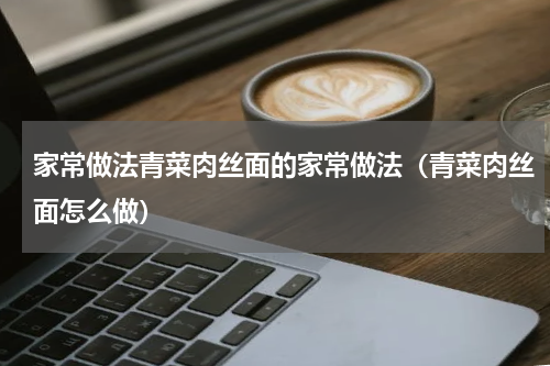 家常做法青菜肉丝面的家常做法（青菜肉丝面怎么做）