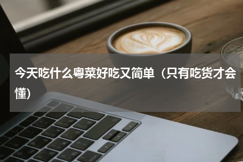 今天吃什么粤菜好吃又简单（只有吃货才会懂）