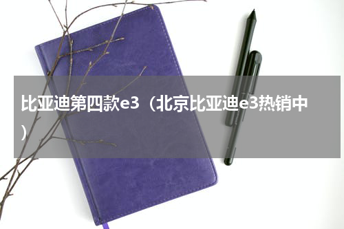 比亚迪第四款e3（北京比亚迪e3热销中）