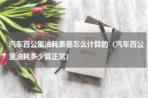 汽车百公里油耗表是怎么计算的（汽车百公里油耗多少算正常）