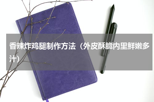 香辣炸鸡腿制作方法（外皮酥脆内里鲜嫩多汁）