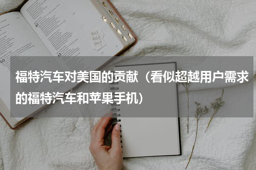 福特汽车对美国的贡献（看似超越用户需求的福特汽车和苹果手机）