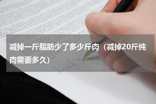 减掉一斤脂肪少了多少斤肉（减掉20斤纯肉需要多久）