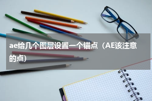 ae给几个图层设置一个锚点（AE该注意的点）