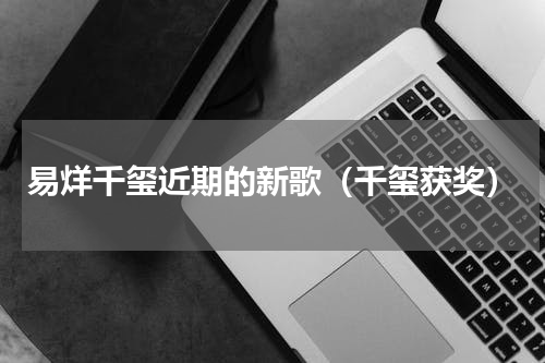 易烊千玺近期的新歌（千玺获奖）