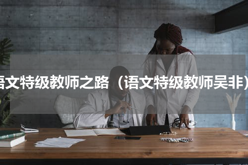 语文特级教师之路（语文特级教师吴非）