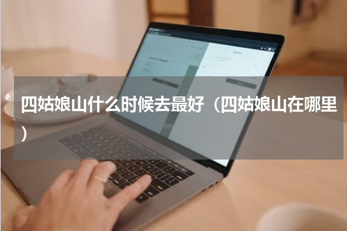 四姑娘山什么时候去最好（四姑娘山在哪里）