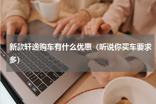 新款轩逸购车有什么优惠（听说你买车要求多）