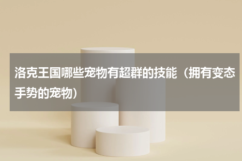 洛克王国哪些宠物有超群的技能（拥有变态手势的宠物）