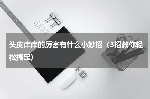 头皮痒痒的厉害有什么小妙招（3招教你轻松搞定）