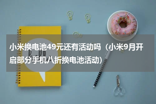 小米换电池49元还有活动吗（小米9月开启部分手机八折换电池活动）