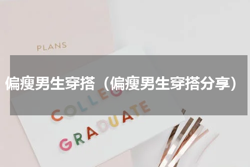 偏瘦男生穿搭（偏瘦男生穿搭分享）