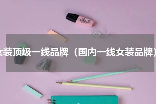 女装顶级一线品牌（国内一线女装品牌）