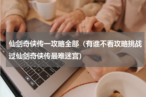 仙剑奇侠传一攻略全部（有谁不看攻略挑战过仙剑奇侠传最难迷宫）