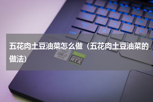 五花肉土豆油菜怎么做（五花肉土豆油菜的做法）