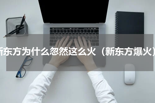 新东方为什么忽然这么火（新东方爆火）