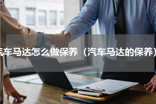 汽车马达怎么做保养（汽车马达的保养）