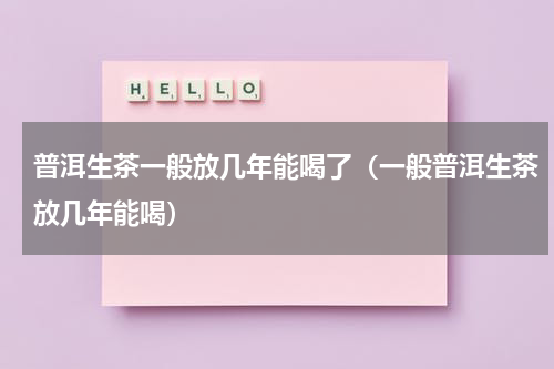 普洱生茶一般放几年能喝了（一般普洱生茶放几年能喝）