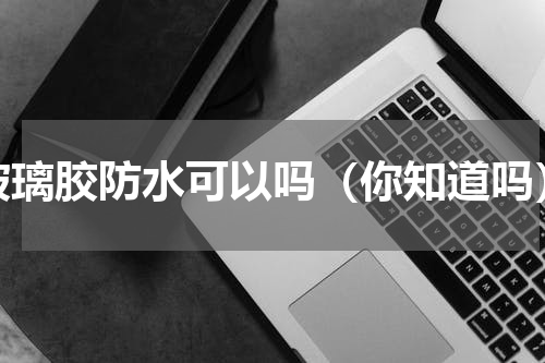 玻璃胶防水可以吗（你知道吗）