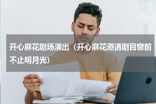 开心麻花剧场演出（开心麻花邀请剧目窗前不止明月光）