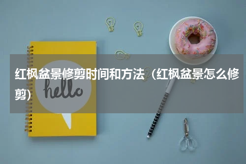 红枫盆景修剪时间和方法（红枫盆景怎么修剪）