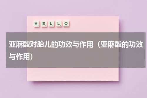 亚麻酸对胎儿的功效与作用（亚麻酸的功效与作用）