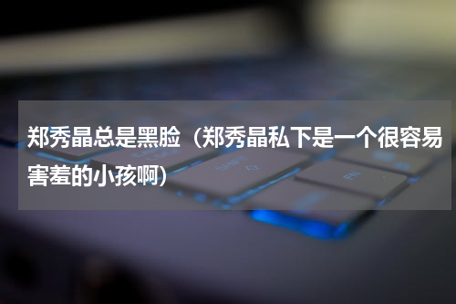 郑秀晶总是黑脸（郑秀晶私下是一个很容易害羞的小孩啊）