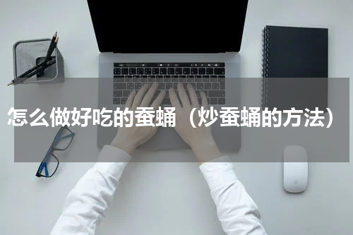 怎么做好吃的蚕蛹（炒蚕蛹的方法）