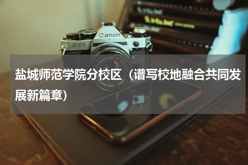 盐城师范学院分校区（谱写校地融合共同发展新篇章）