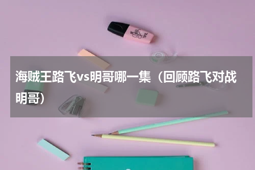 海贼王路飞vs明哥哪一集（回顾路飞对战明哥）