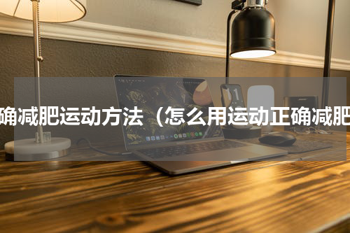 正确减肥运动方法（怎么用运动正确减肥）