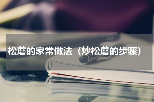 松蘑的家常做法（炒松蘑的步骤）