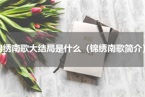 锦绣南歌大结局是什么（锦绣南歌简介）