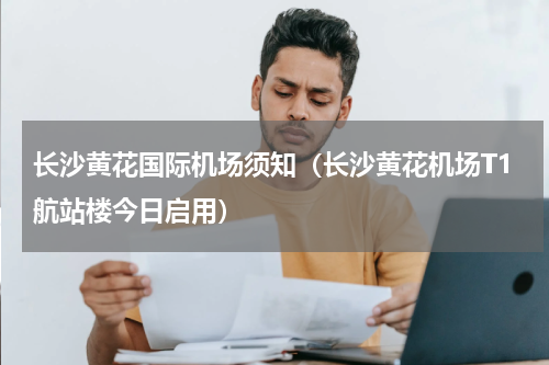 长沙黄花国际机场须知（长沙黄花机场T1航站楼今日启用）