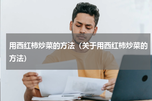 用西红柿炒菜的方法（关于用西红柿炒菜的方法）