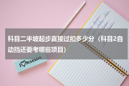科目二半坡起步直接过扣多少分（科目2自动挡还要考哪些项目）