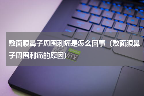 敷面膜鼻子周围刺痛是怎么回事（敷面膜鼻子周围刺痛的原因）