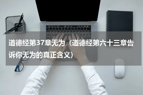 道德经第37章无为（道德经第六十三章告诉你无为的真正含义）