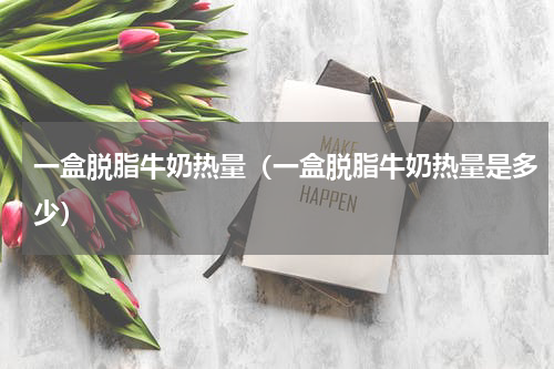 一盒脱脂牛奶热量（一盒脱脂牛奶热量是多少）