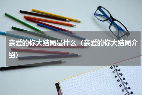 亲爱的你大结局是什么（亲爱的你大结局介绍）