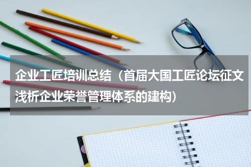 企业工匠培训总结（首届大国工匠论坛征文浅析企业荣誉管理体系的建构）
