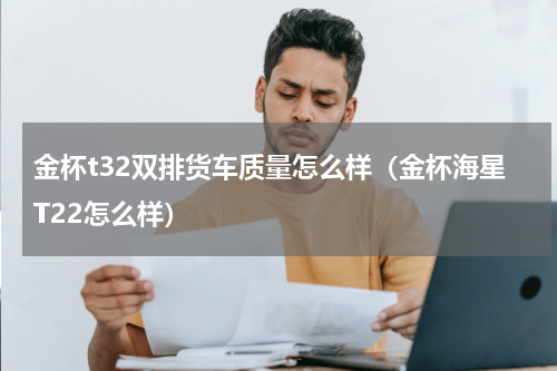 金杯t32双排货车质量怎么样（金杯海星T22怎么样）